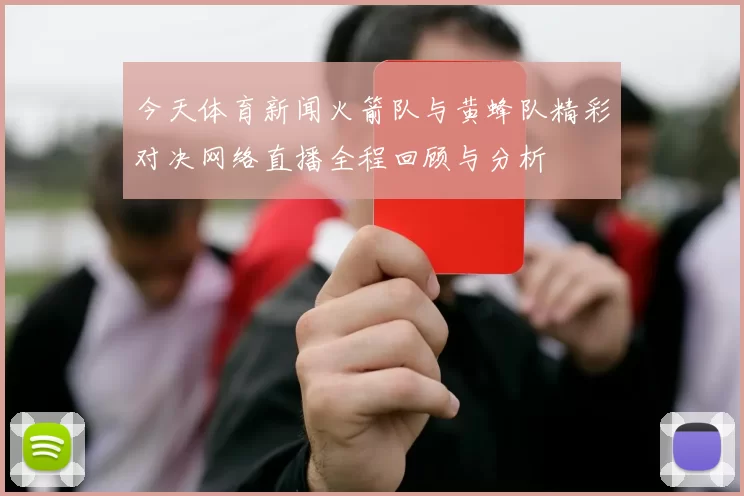 今天体育新闻火箭队与黄蜂队精彩对决网络直播全程回顾与分析