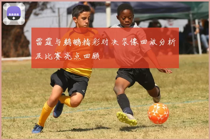 雷霆与鹈鹕精彩对决录像回放分析及比赛亮点回顾