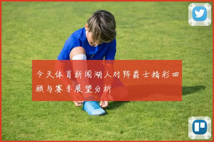 今天体育新闻湖人对阵爵士精彩回顾与赛季展望分析