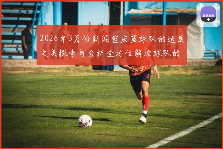 2026年3月份新闻重庆篮球队的速度之美探索与分析全方位解读球队的快速进攻策略与战术运用
