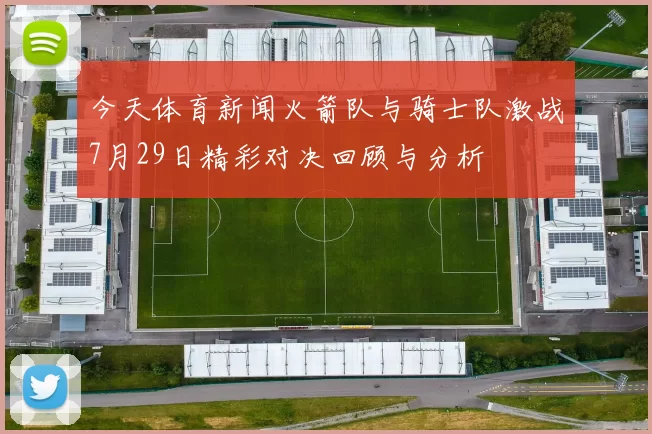 今天体育新闻火箭队与骑士队激战7月29日精彩对决回顾与分析
